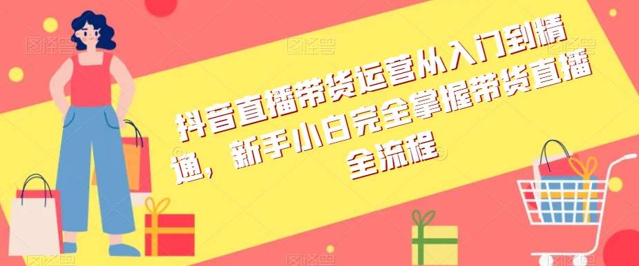 抖音直播带货运营从入门到精通，新手小白完全掌握带货直播全流程汇创网-网创项目_汇创网_中创网_福缘网_冒泡网_资源整合平台汇创网