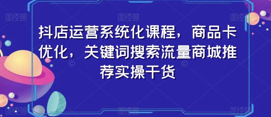 抖店运营系统化课程，商品卡优化，关键词搜索流量商城推荐实操干货汇创网-网创项目_汇创网_中创网_福缘网_冒泡网_网创项目平台汇创网