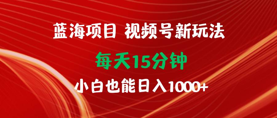 蓝海项目视频号新玩法 每天15分钟 小白也能日入1000+汇创网-网创项目_汇创网_中创网_福缘网_冒泡网_资源整合平台汇创网