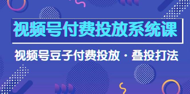 视频号付费投放系统课，视频号豆子付费投放·叠投打法（高清视频课）汇创网-网创项目_汇创网_中创网_福缘网_冒泡网_资源整合平台汇创网
