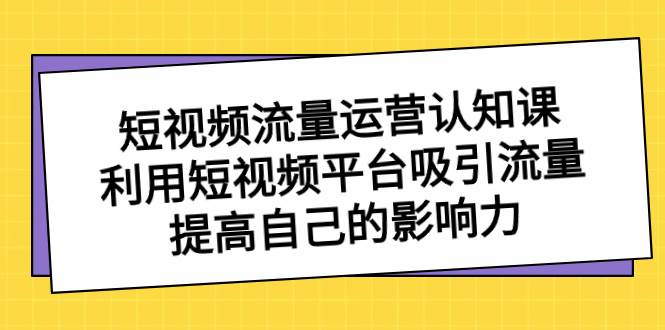 短视频流量-运营认知课，利用短视频平台吸引流量，提高自己的影响力汇创网-网创项目_汇创网_中创网_福缘网_冒泡网_资源整合平台汇创网