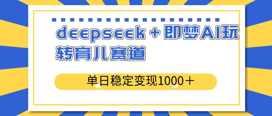 （14553期）deepseek＋即梦AI玩转育儿赛道，单日稳定变现1000＋育儿赛道汇创网-网创项目_汇创网_中创网_福缘网_冒泡网_网创项目平台汇创网