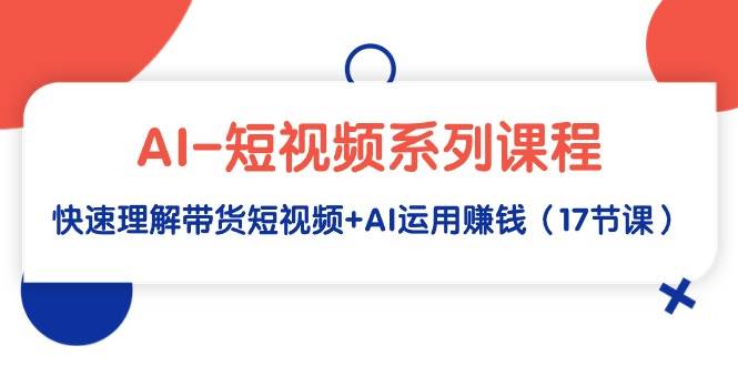 （9315期）AI-短视频系列课程，快速理解带货短视频+AI运用赚钱（17节课）汇创网-网创项目_汇创网_中创网_福缘网_冒泡网_资源整合平台汇创网