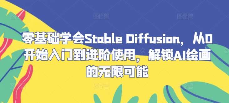 零基础学会Stable Diffusion，从0开始入门到进阶使用，解锁AI绘画的无限可能汇创网-网创项目_汇创网_中创网_福缘网_冒泡网_资源整合平台汇创网