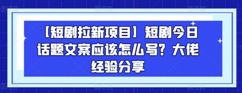 【短剧拉新项目】短剧今日话题文案应该怎么写？大佬经验分享汇创网-网创项目_汇创网_中创网_福缘网_冒泡网_资源整合平台汇创网