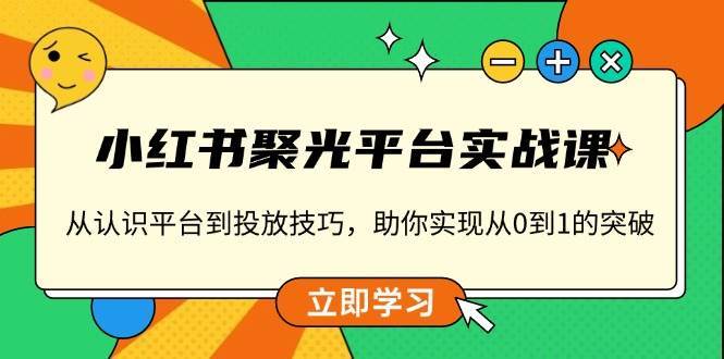 小红书聚光平台实战课，从认识平台到投放技巧，助你实现从0到1的突破汇创网-网创项目_汇创网_中创网_福缘网_冒泡网_资源整合平台汇创网