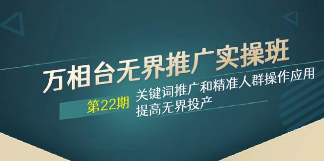 万相台无界推广实操班【22期】关键词推广和精准人群操作应用，提高无界投产汇创网-网创项目_汇创网_中创网_福缘网_冒泡网_资源整合平台汇创网