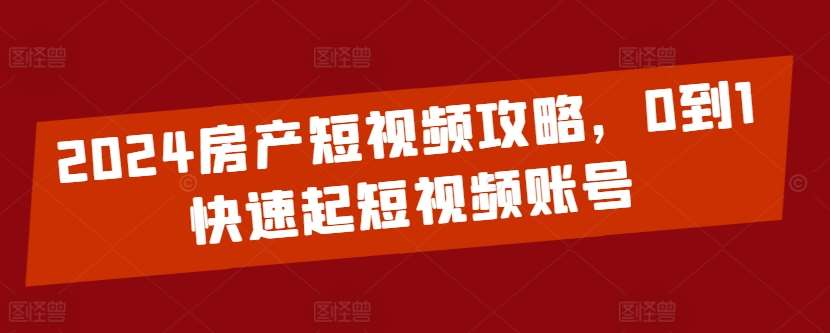 2024房产短视频攻略，0到1快速起短视频账号汇创网-网创项目_汇创网_中创网_福缘网_冒泡网_资源整合平台汇创网
