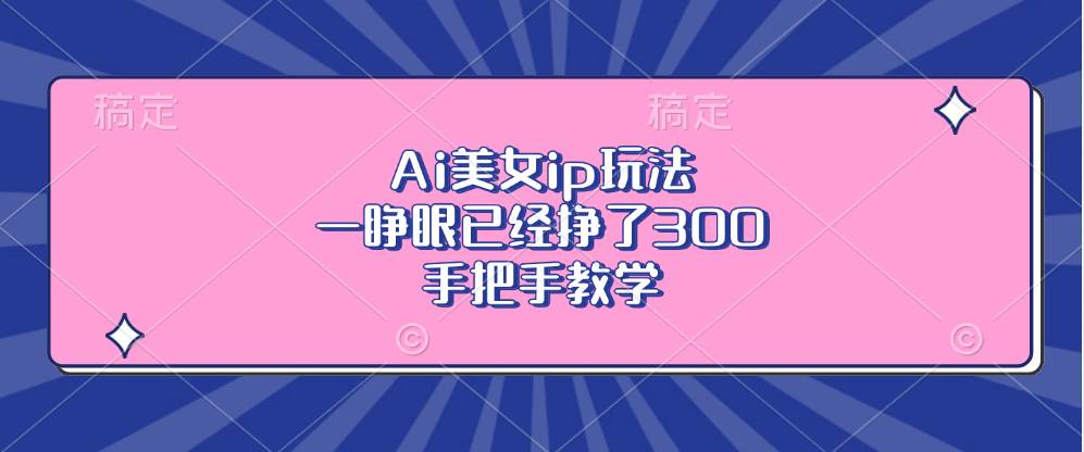 （13286期）Ai美女ip玩法，一睁眼已经挣了300，手把手教学汇创网-网创项目_汇创网_中创网_福缘网_冒泡网_网创项目平台汇创网