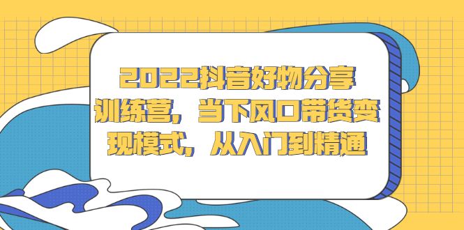 2022抖音好物分享训练营，当下风口带货变现模式，从入门到精通汇创网-网创项目_汇创网_中创网_福缘网_冒泡网_资源整合平台汇创网
