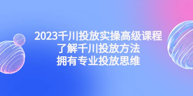 2023千川投放实操高级课程：了解千川投放方法，拥有专业投放思维汇创网-网创项目_汇创网_中创网_福缘网_冒泡网_资源整合平台汇创网