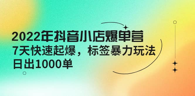 2022年抖音小店爆单营【更新10月】 7天快速起爆 标签玩法汇创网-网创项目_汇创网_中创网_福缘网_冒泡网_资源整合平台汇创网