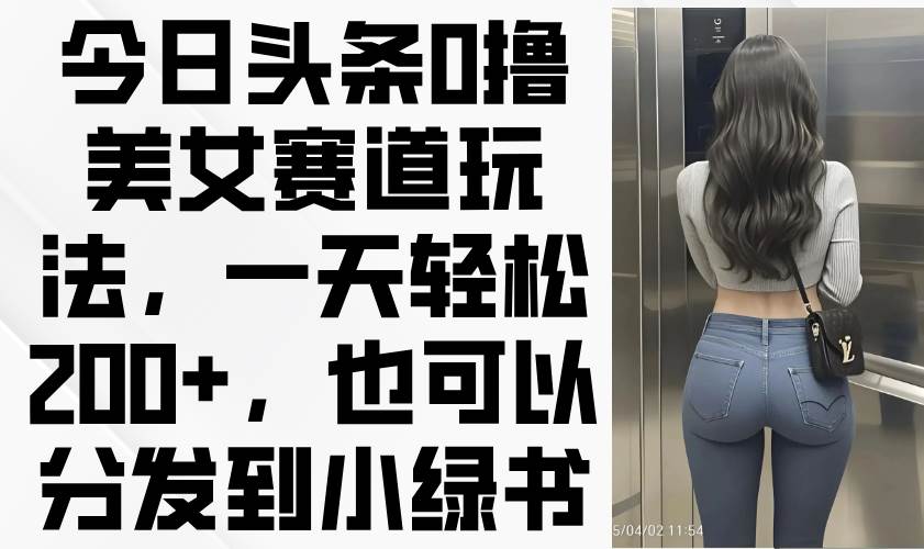 （14393期）今日头条0撸美女赛道玩法，一天轻松200+，也可以分发到小绿书汇创网-网创项目_汇创网_中创网_福缘网_冒泡网_资源整合平台汇创网