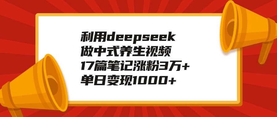利用deepseek做中式养生视频，17篇笔记涨粉3万+，单日变现1000+汇创网-网创项目_汇创网_中创网_福缘网_冒泡网_资源整合平台汇创网