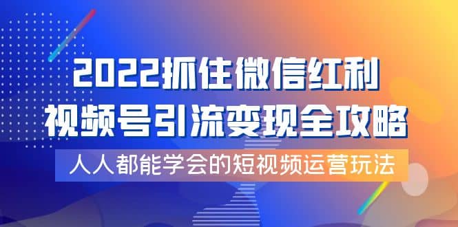 2022抓住微信红利，视频号引流变现全攻略，人人都能学会的短视频运营玩法汇创网-网创项目_汇创网_中创网_福缘网_冒泡网_资源整合平台汇创网