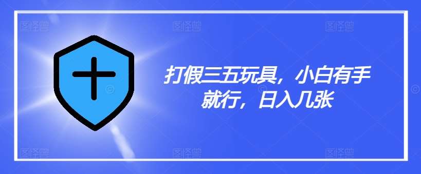 打假三五玩具，小白有手就行，日入几张【仅揭秘】汇创网-网创项目_汇创网_中创网_福缘网_冒泡网_网创项目平台汇创网