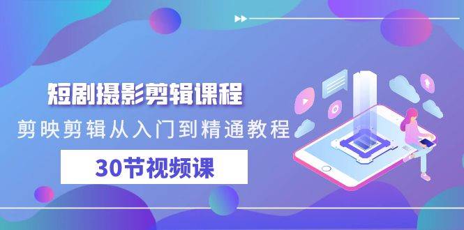 短剧摄影剪辑课程，剪映剪辑从入门到精通教程（30节视频课）汇创网-网创项目_汇创网_中创网_福缘网_冒泡网_网创项目平台汇创网