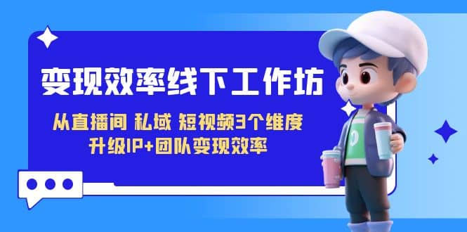变现-效率线下工作坊，从直播间、私域、短视频3个维度 升级IP+团队变现效率汇创网-网创项目_汇创网_中创网_福缘网_冒泡网_资源整合平台汇创网