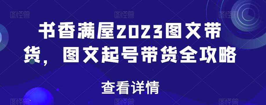书香满屋2023图文带货，图文起号带货全攻略汇创网-网创项目_汇创网_中创网_福缘网_冒泡网_资源整合平台汇创网