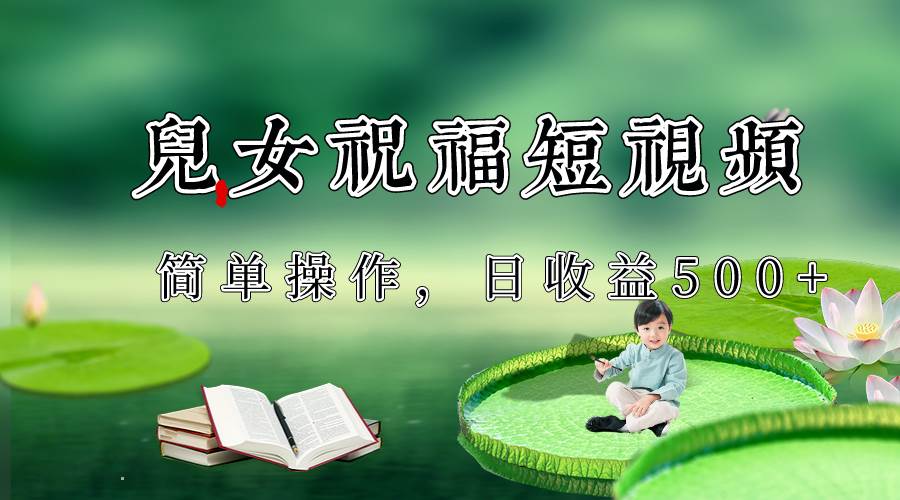 制作儿女祝福原创短视频，视频号分成计划日收益500+汇创网-网创项目_汇创网_中创网_福缘网_冒泡网_资源整合平台汇创网