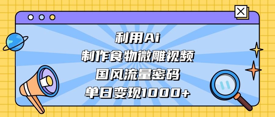 利用Ai制作食物微雕视频，国风流量密码，单日变现1000+汇创网-网创项目_汇创网_中创网_福缘网_冒泡网_资源整合平台汇创网