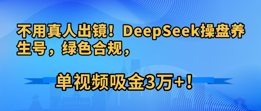 不用真人出镜！DeepSeek操盘养生号，绿色合规，单视频吸金3万+！网创项目_汇创网_中创网_福缘网_冒泡网_资源整合平台汇创网