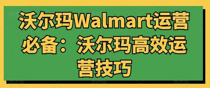 沃尔玛Walmart运营必备：沃尔玛高效运营技巧汇创网-网创项目_汇创网_中创网_福缘网_冒泡网_网创项目平台汇创网