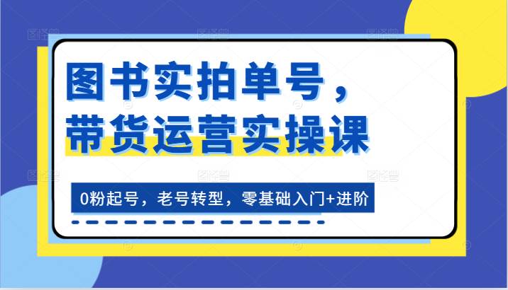 图书实拍单号，带货运营实操课：0粉起号，老号转型，零基础入门+进阶汇创网-网创项目_汇创网_中创网_福缘网_冒泡网_资源整合平台汇创网