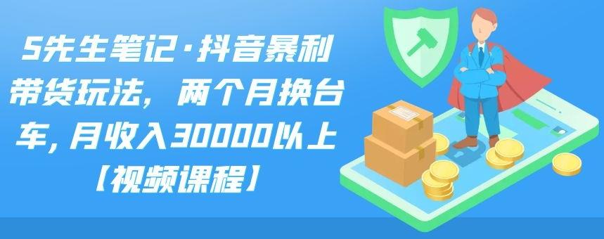 S先生笔记·抖音暴利带货玩法，两个月换台车,月收入30000以上【视频课程】汇创网-网创项目_汇创网_中创网_福缘网_冒泡网_资源整合平台汇创网