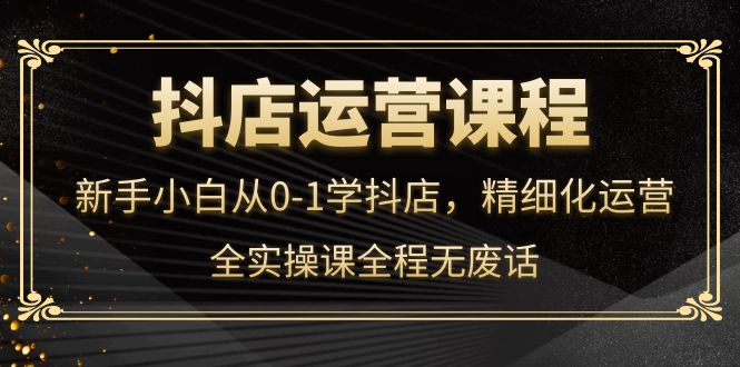 抖店运营，新手小白从0-1学抖店，精细化运营，全实操课全程无废话汇创网-网创项目_汇创网_中创网_福缘网_冒泡网_资源整合平台汇创网