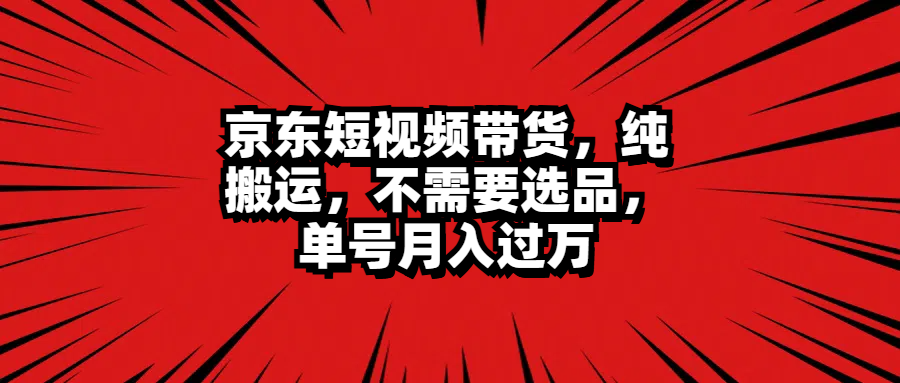京东短视频带货，纯搬运，不需要选品，单号月入过万汇创网-网创项目_汇创网_中创网_福缘网_冒泡网_资源整合平台汇创网