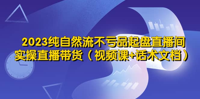 2023纯自然流不亏品起盘直播间，实操直播带货（视频课+话术文档）汇创网-网创项目_汇创网_中创网_福缘网_冒泡网_网创项目平台汇创网