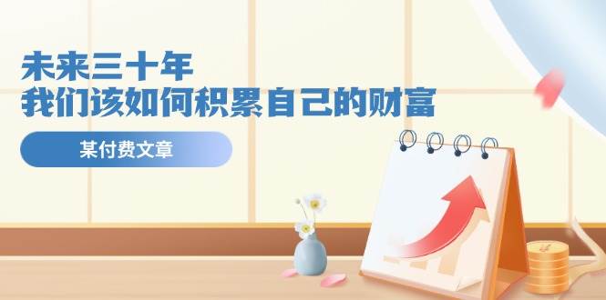 公众号付费文章《未来三十年，我们该如何积累自己的财富》汇创网-网创项目_汇创网_中创网_福缘网_冒泡网_资源整合平台汇创网