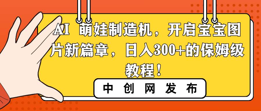 AI 萌娃制造机，开启宝宝图片新篇章，日入300+的保姆级教程！网创项目_汇创网_中创网_福缘网_冒泡网_资源整合平台汇创网