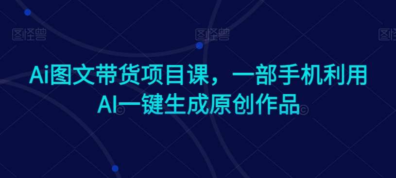 Ai图文带货项目课，一部手机利用AI一键生成原创作品汇创网-网创项目_汇创网_中创网_福缘网_冒泡网_网创项目平台汇创网