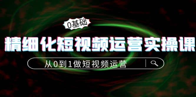精细化短视频运营实操课，从0到1做短视频运营：算法篇+定位篇+内容篇汇创网-网创项目_汇创网_中创网_福缘网_冒泡网_网创项目平台汇创网