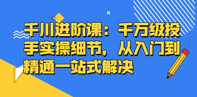 千川进阶课：千川投放细节实操，从入门到精通一站式解决汇创网-网创项目_汇创网_中创网_福缘网_冒泡网_资源整合平台汇创网