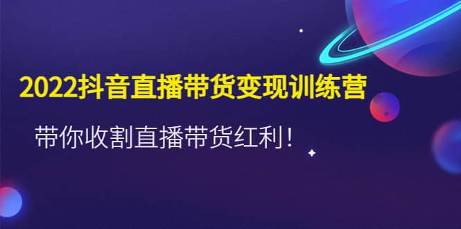 2022抖音直播带货变现训练营，带你收割直播带货红利汇创网-网创项目_汇创网_中创网_福缘网_冒泡网_资源整合平台汇创网