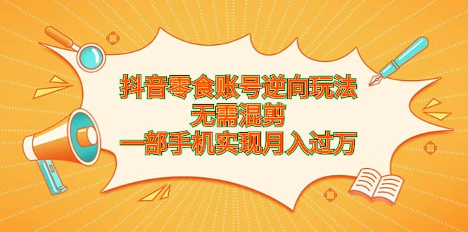 抖音零食账号逆向玩法，无需混剪，一部手机实现月入过万汇创网-网创项目_汇创网_中创网_福缘网_冒泡网_资源整合平台汇创网