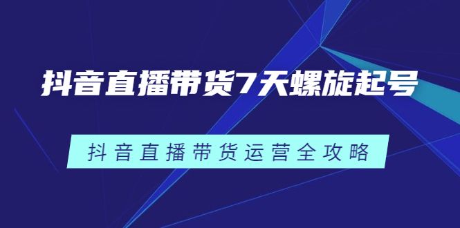 抖音直播带货7天螺旋起号，抖音直播带货运营全攻略汇创网-网创项目_汇创网_中创网_福缘网_冒泡网_资源整合平台汇创网