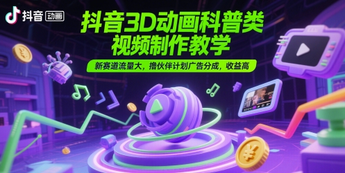 抖音3D动画科普类视频制作教学，新赛道流量大，撸伙伴计划广告分成，收益高汇创网-网创项目_汇创网_中创网_福缘网_冒泡网_资源整合平台汇创网