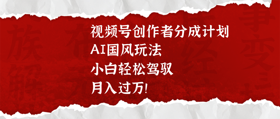 视频号创作者分成计划，AI国风玩法，小白轻松驾驭，月入过万！汇创网-网创项目_汇创网_中创网_福缘网_冒泡网_资源整合平台汇创网