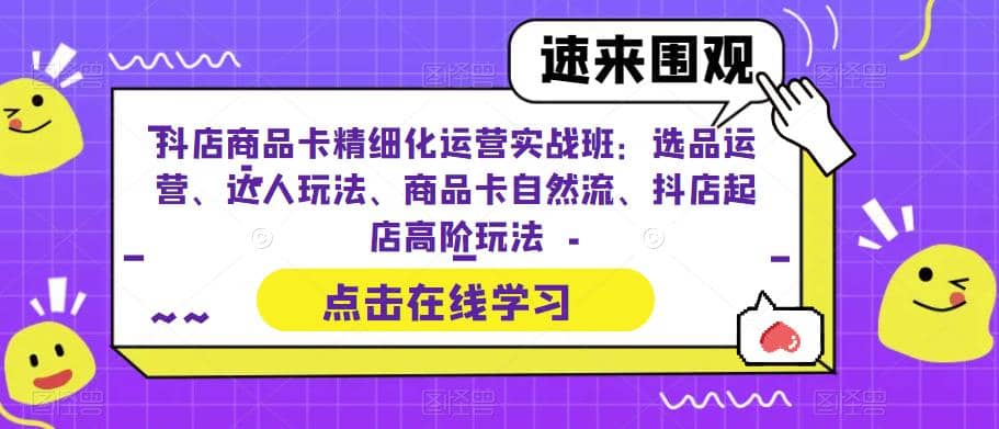 抖店商品卡精细化运营实操班：选品运营、达人玩法、商品卡自然流、抖店起店汇创网-网创项目_汇创网_中创网_福缘网_冒泡网_资源整合平台汇创网