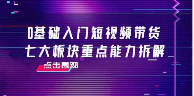 0基础入门短视频带货，七大板块重点能力拆解，7节精品课4小时干货汇创网-网创项目_汇创网_中创网_福缘网_冒泡网_资源整合平台汇创网