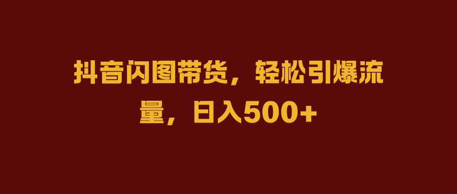 抖音闪图带货，轻松引爆流量，日入500+汇创网-网创项目_汇创网_中创网_福缘网_冒泡网_资源整合平台汇创网