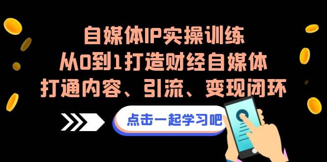 自媒体IP实操训练，从0到1打造财经自媒体，打通内容、引流、变现闭环汇创网-网创项目_汇创网_中创网_福缘网_冒泡网_网创项目平台汇创网