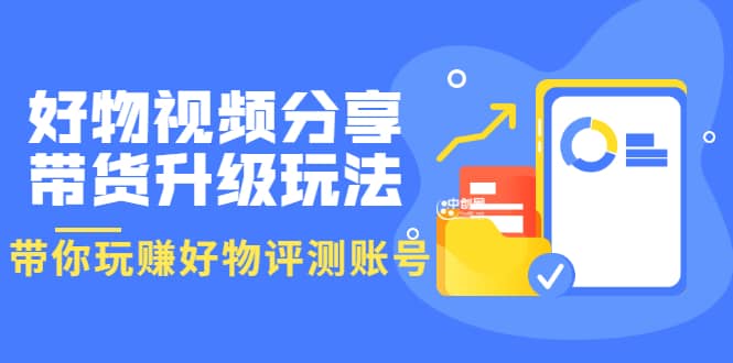好物视频分享带货升级玩法：玩赚好物评测账号，月入10个W（1小时详细教程）汇创网-网创项目_汇创网_中创网_福缘网_冒泡网_资源整合平台汇创网