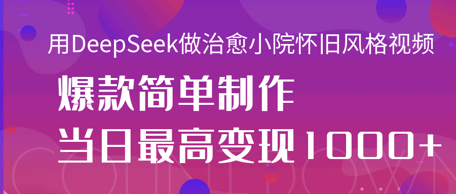 用DeepSeek做治愈小院怀旧风格视频，爆款轻松制作，当日最高变现1000+汇创网-网创项目_汇创网_中创网_福缘网_冒泡网_资源整合平台汇创网