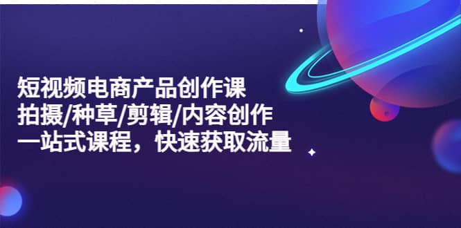 短视频电商产品创作课，拍摄/种草/剪辑/内容创作/一站式课程 快速获取流量汇创网-网创项目_汇创网_中创网_福缘网_冒泡网_资源整合平台汇创网