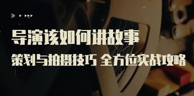 导演该如何讲故事：策划与拍摄技巧 全方位实战攻略（8节课 原价799）汇创网-网创项目_汇创网_中创网_福缘网_冒泡网_资源整合平台汇创网